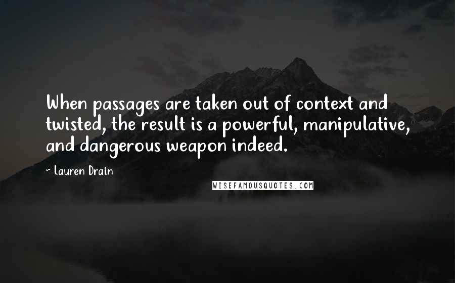 Lauren Drain Quotes: When passages are taken out of context and twisted, the result is a powerful, manipulative, and dangerous weapon indeed.