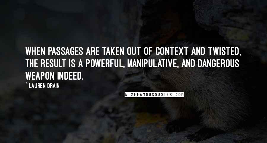 Lauren Drain Quotes: When passages are taken out of context and twisted, the result is a powerful, manipulative, and dangerous weapon indeed.