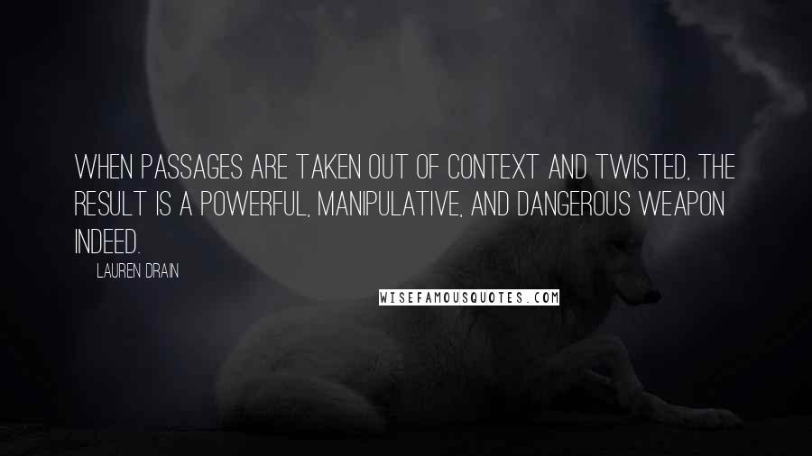 Lauren Drain Quotes: When passages are taken out of context and twisted, the result is a powerful, manipulative, and dangerous weapon indeed.