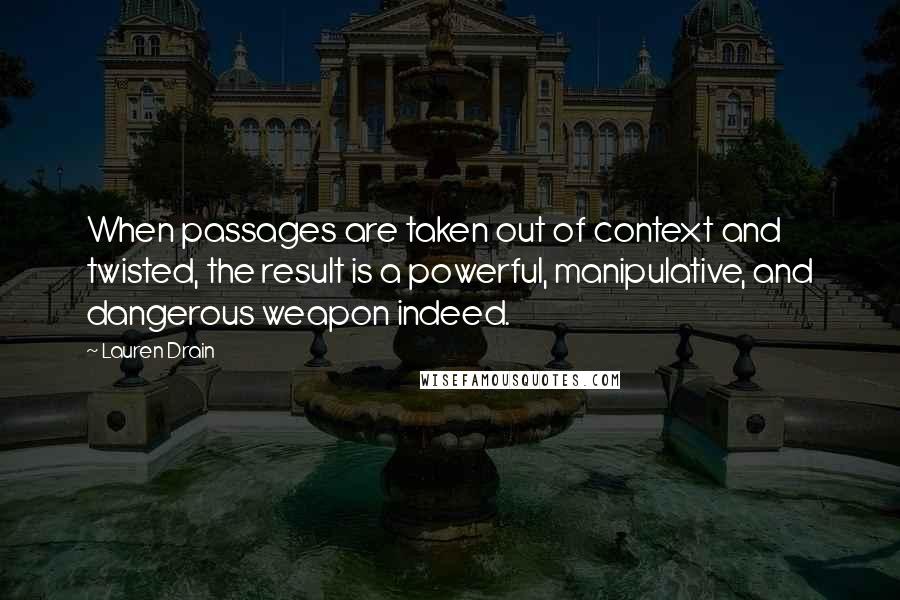 Lauren Drain Quotes: When passages are taken out of context and twisted, the result is a powerful, manipulative, and dangerous weapon indeed.