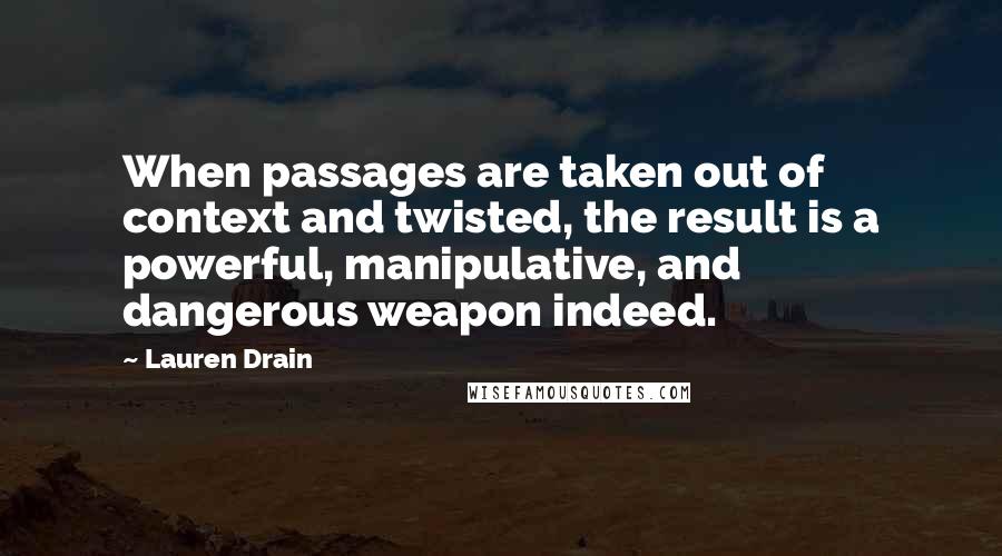 Lauren Drain Quotes: When passages are taken out of context and twisted, the result is a powerful, manipulative, and dangerous weapon indeed.