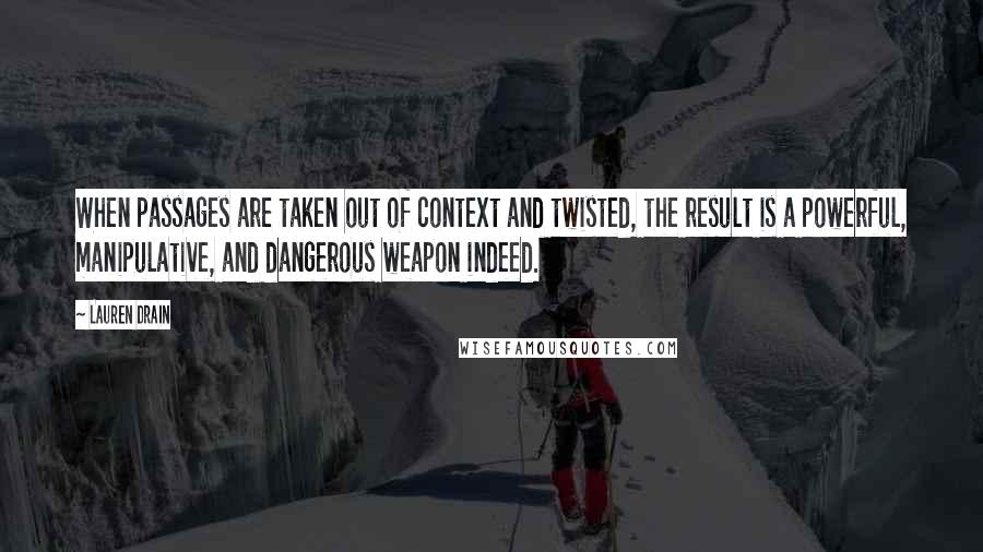 Lauren Drain Quotes: When passages are taken out of context and twisted, the result is a powerful, manipulative, and dangerous weapon indeed.