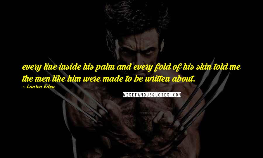 Lauren Eden Quotes: every line inside his palm and every fold of his skin told me the men like him were made to be written about.