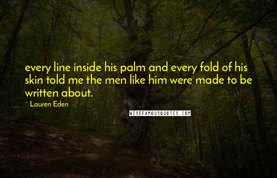 Lauren Eden Quotes: every line inside his palm and every fold of his skin told me the men like him were made to be written about.