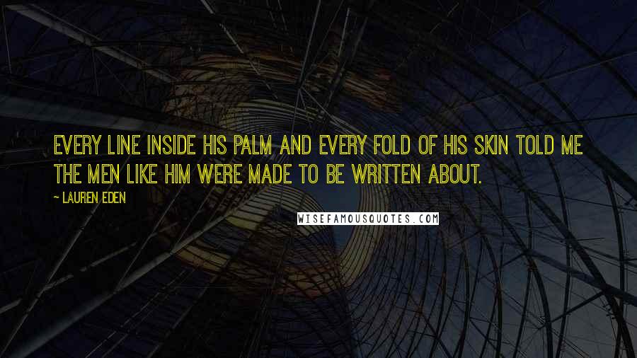 Lauren Eden Quotes: every line inside his palm and every fold of his skin told me the men like him were made to be written about.