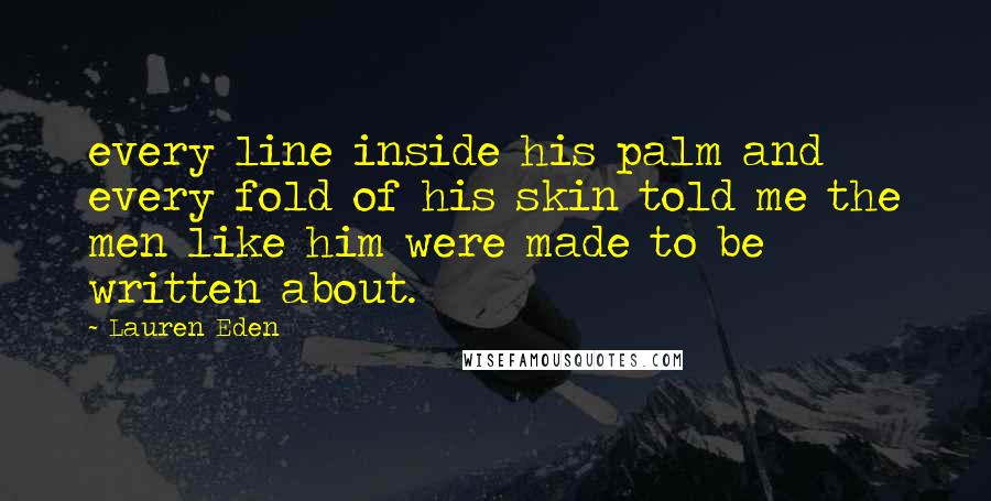 Lauren Eden Quotes: every line inside his palm and every fold of his skin told me the men like him were made to be written about.