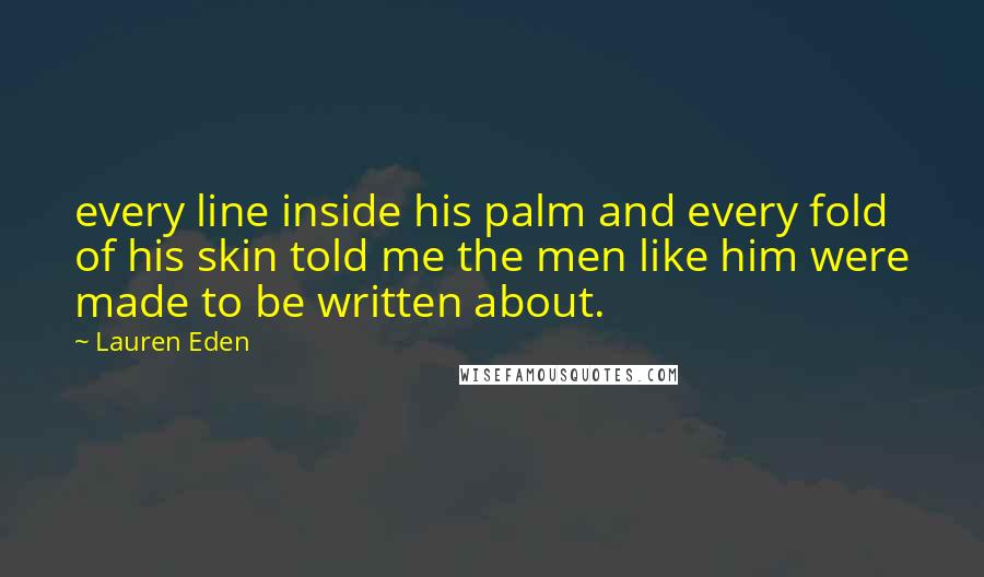 Lauren Eden Quotes: every line inside his palm and every fold of his skin told me the men like him were made to be written about.