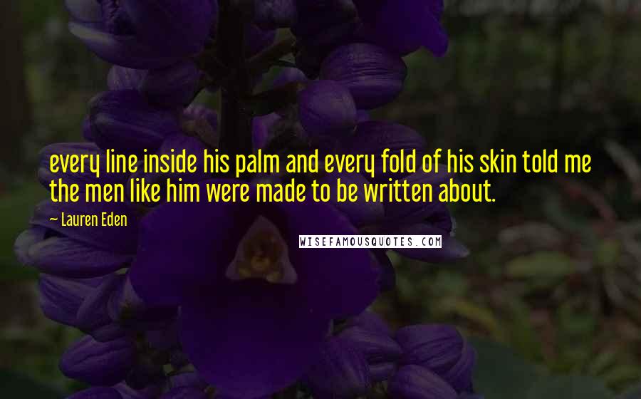 Lauren Eden Quotes: every line inside his palm and every fold of his skin told me the men like him were made to be written about.