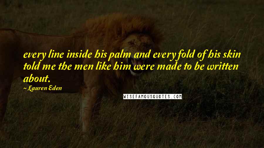 Lauren Eden Quotes: every line inside his palm and every fold of his skin told me the men like him were made to be written about.