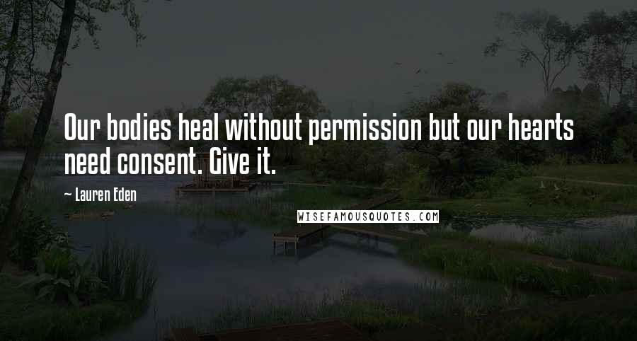 Lauren Eden Quotes: Our bodies heal without permission but our hearts need consent. Give it.