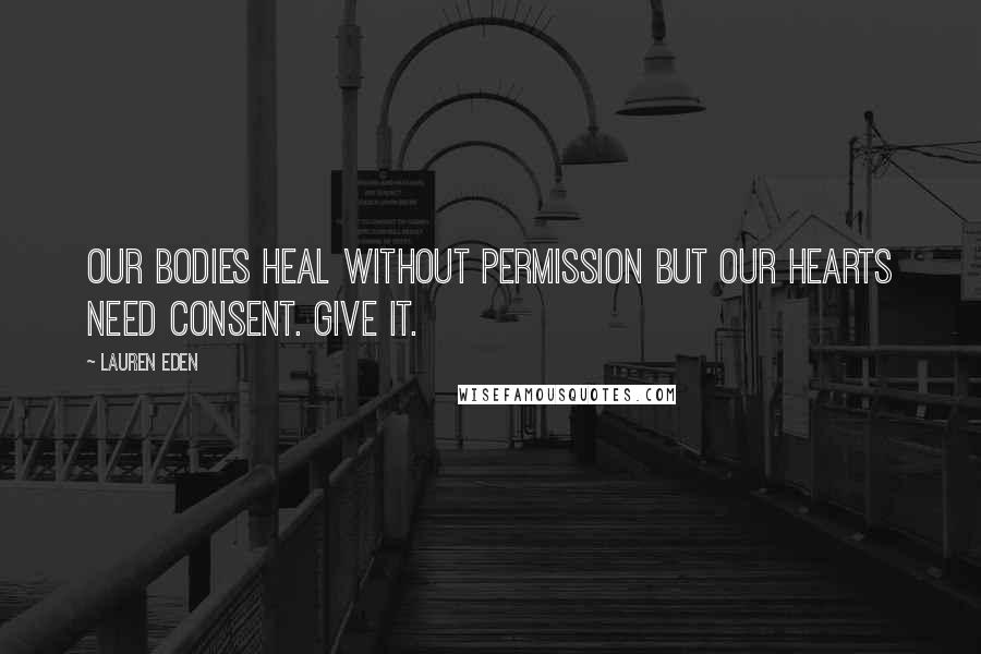 Lauren Eden Quotes: Our bodies heal without permission but our hearts need consent. Give it.