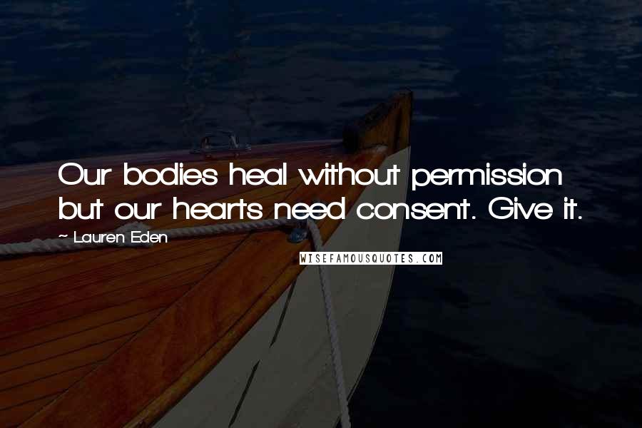 Lauren Eden Quotes: Our bodies heal without permission but our hearts need consent. Give it.