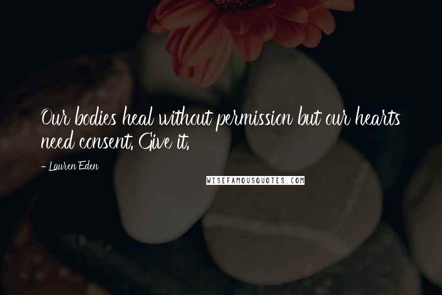 Lauren Eden Quotes: Our bodies heal without permission but our hearts need consent. Give it.