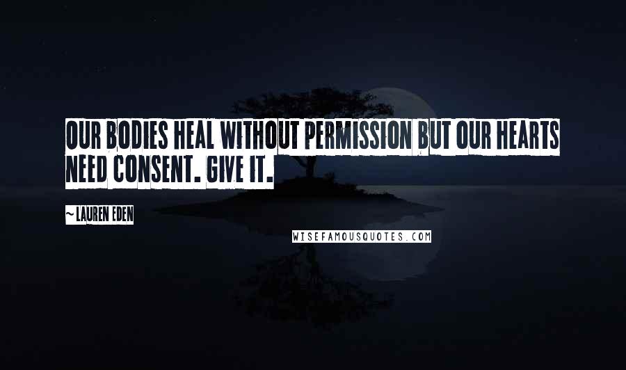 Lauren Eden Quotes: Our bodies heal without permission but our hearts need consent. Give it.