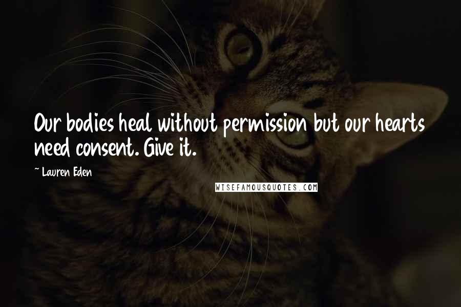 Lauren Eden Quotes: Our bodies heal without permission but our hearts need consent. Give it.