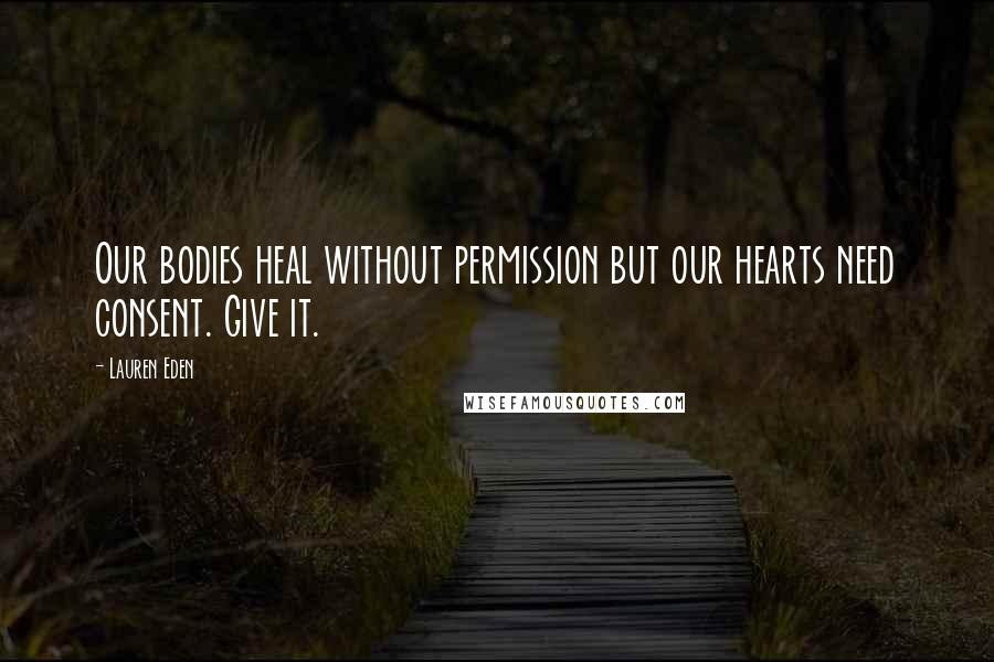 Lauren Eden Quotes: Our bodies heal without permission but our hearts need consent. Give it.