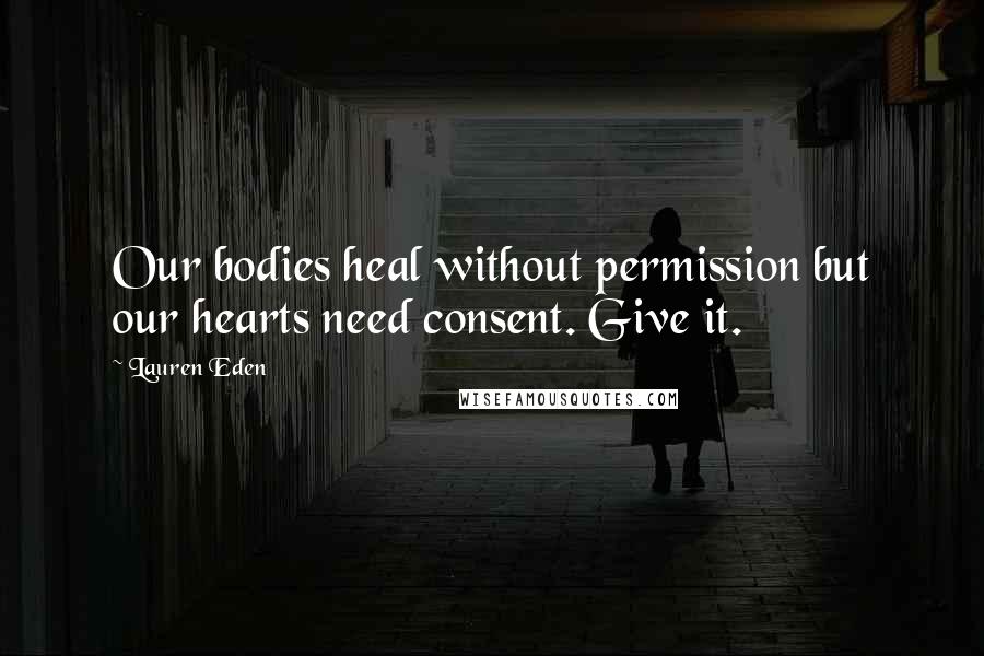 Lauren Eden Quotes: Our bodies heal without permission but our hearts need consent. Give it.