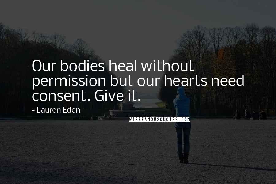 Lauren Eden Quotes: Our bodies heal without permission but our hearts need consent. Give it.