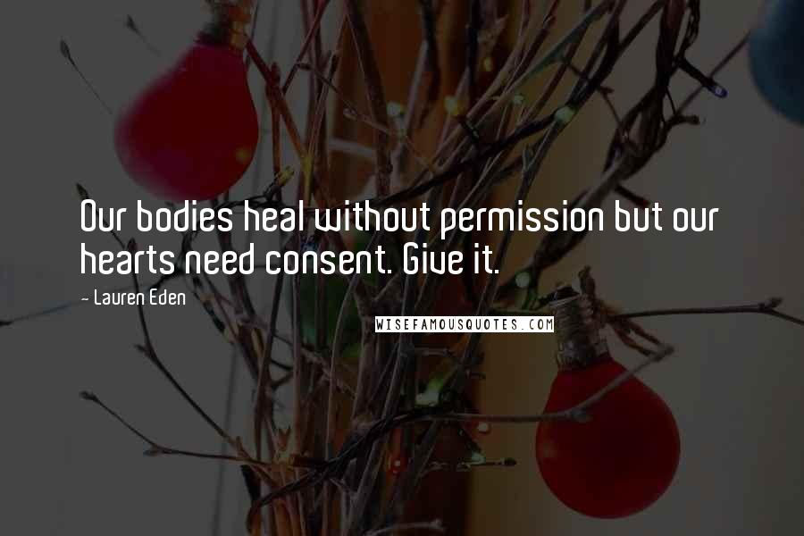 Lauren Eden Quotes: Our bodies heal without permission but our hearts need consent. Give it.