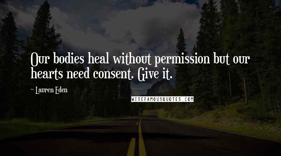 Lauren Eden Quotes: Our bodies heal without permission but our hearts need consent. Give it.