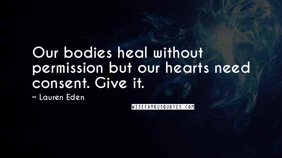 Lauren Eden Quotes: Our bodies heal without permission but our hearts need consent. Give it.