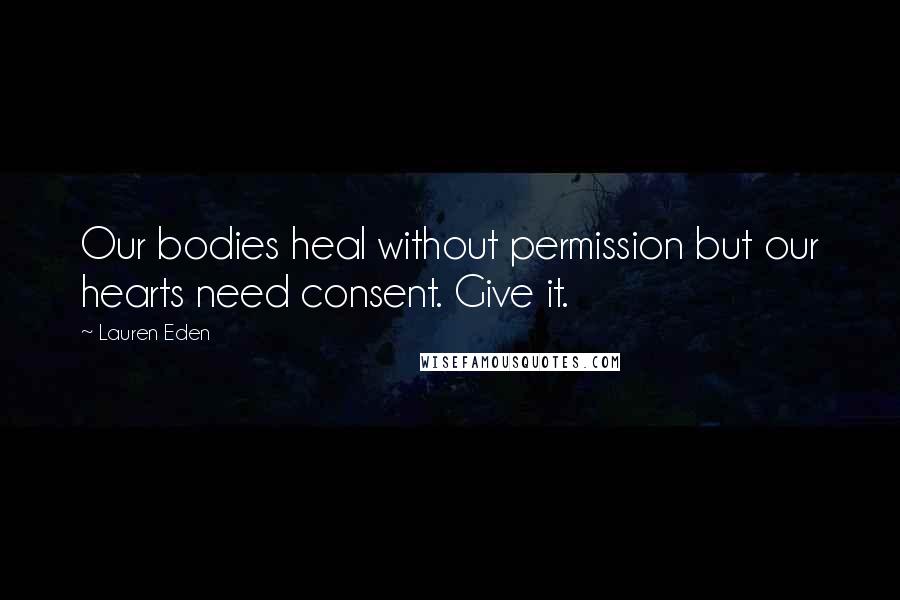 Lauren Eden Quotes: Our bodies heal without permission but our hearts need consent. Give it.