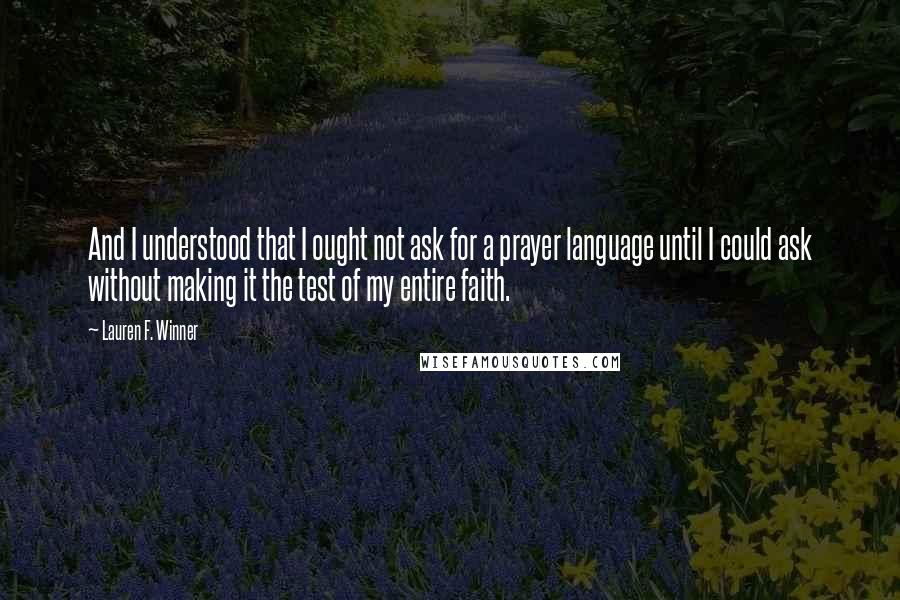 Lauren F. Winner Quotes: And I understood that I ought not ask for a prayer language until I could ask without making it the test of my entire faith.