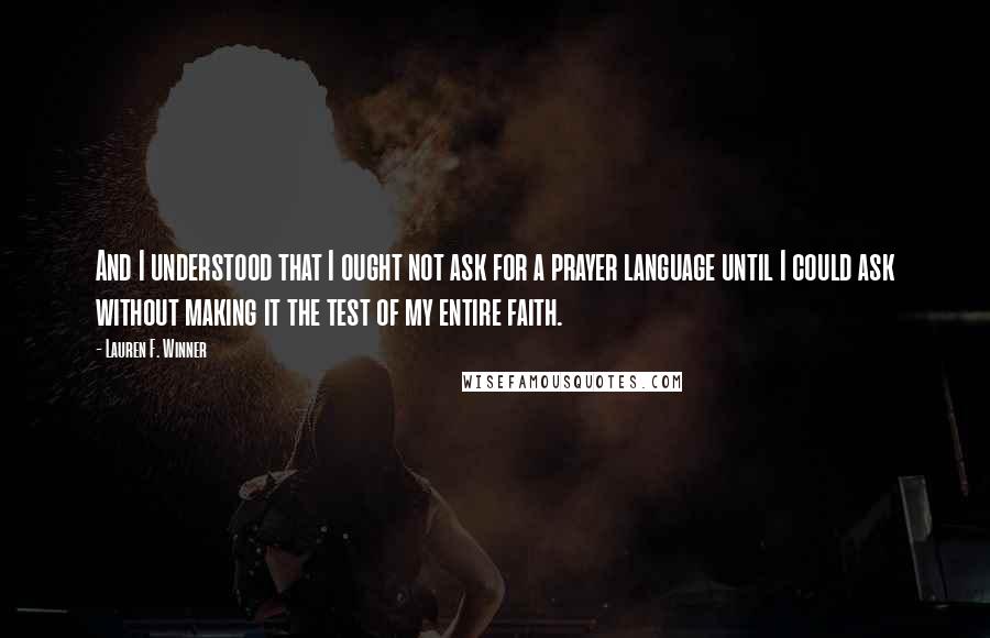 Lauren F. Winner Quotes: And I understood that I ought not ask for a prayer language until I could ask without making it the test of my entire faith.