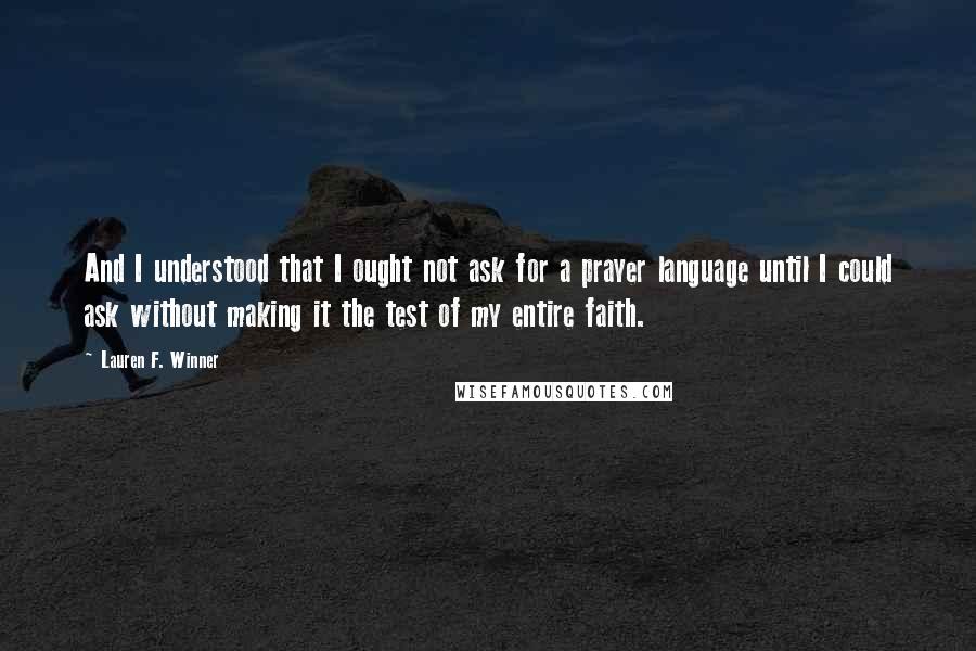 Lauren F. Winner Quotes: And I understood that I ought not ask for a prayer language until I could ask without making it the test of my entire faith.
