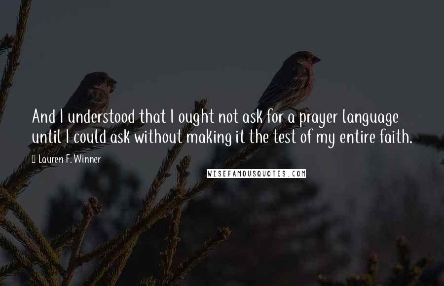 Lauren F. Winner Quotes: And I understood that I ought not ask for a prayer language until I could ask without making it the test of my entire faith.