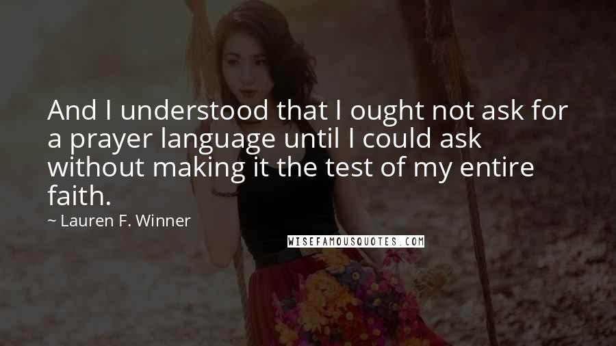 Lauren F. Winner Quotes: And I understood that I ought not ask for a prayer language until I could ask without making it the test of my entire faith.