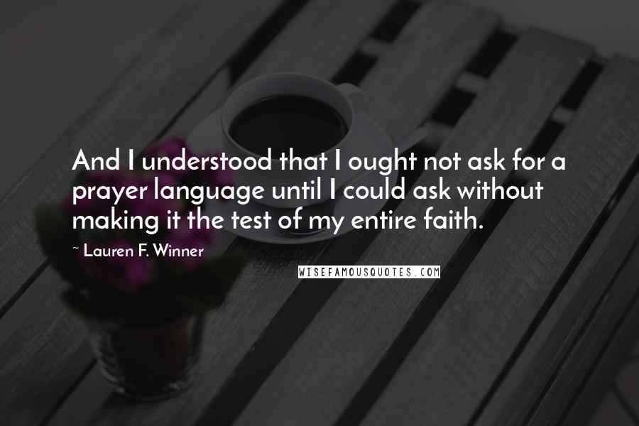 Lauren F. Winner Quotes: And I understood that I ought not ask for a prayer language until I could ask without making it the test of my entire faith.