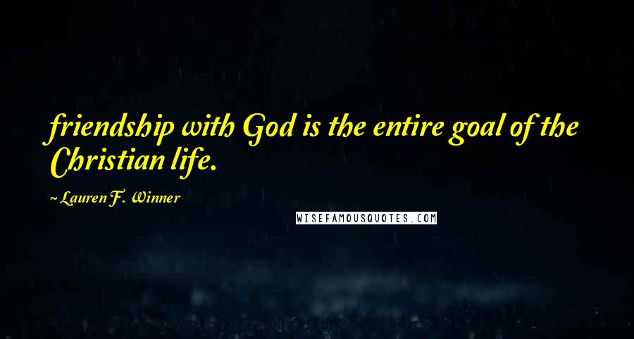 Lauren F. Winner Quotes: friendship with God is the entire goal of the Christian life.