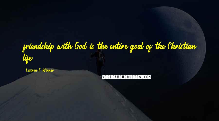 Lauren F. Winner Quotes: friendship with God is the entire goal of the Christian life.