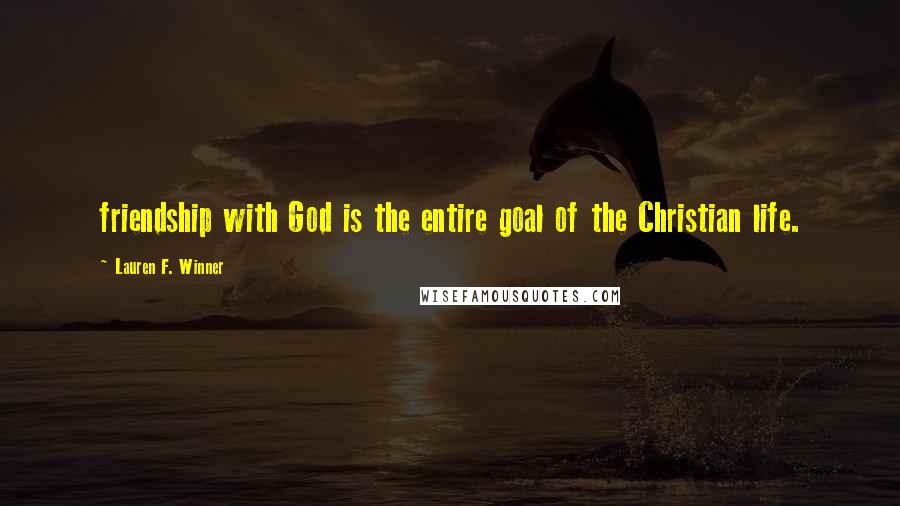 Lauren F. Winner Quotes: friendship with God is the entire goal of the Christian life.