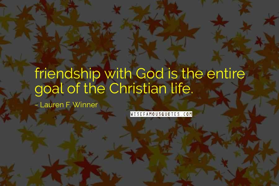 Lauren F. Winner Quotes: friendship with God is the entire goal of the Christian life.