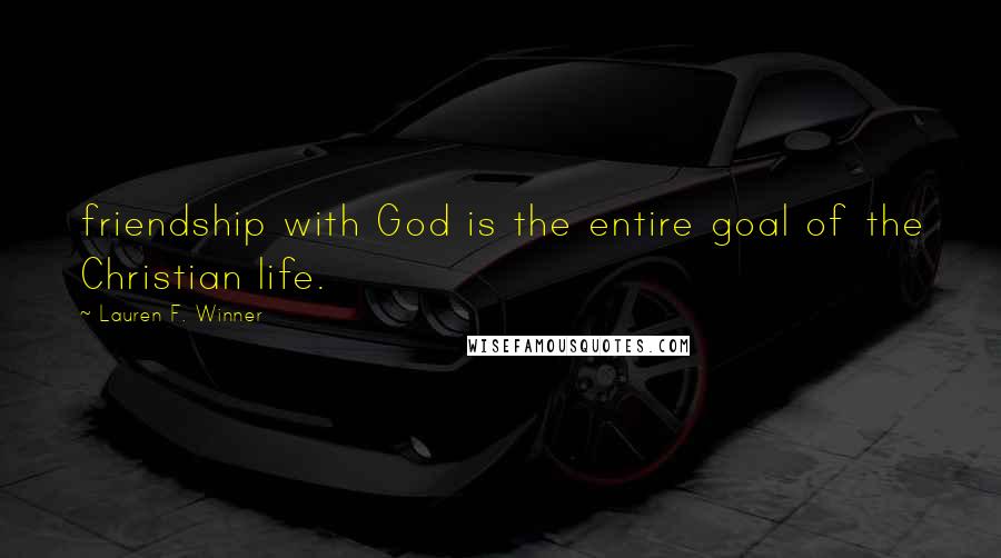 Lauren F. Winner Quotes: friendship with God is the entire goal of the Christian life.