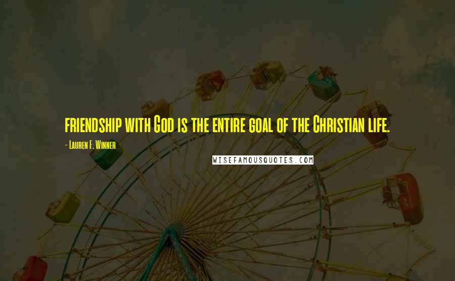 Lauren F. Winner Quotes: friendship with God is the entire goal of the Christian life.