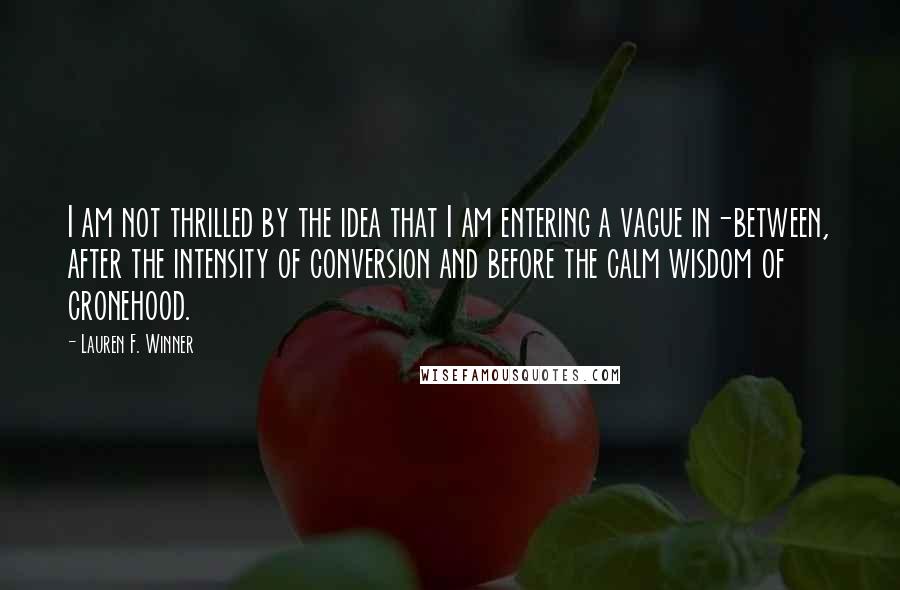 Lauren F. Winner Quotes: I am not thrilled by the idea that I am entering a vague in-between, after the intensity of conversion and before the calm wisdom of cronehood.