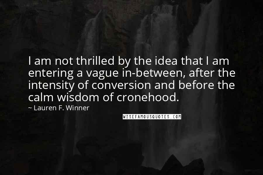 Lauren F. Winner Quotes: I am not thrilled by the idea that I am entering a vague in-between, after the intensity of conversion and before the calm wisdom of cronehood.