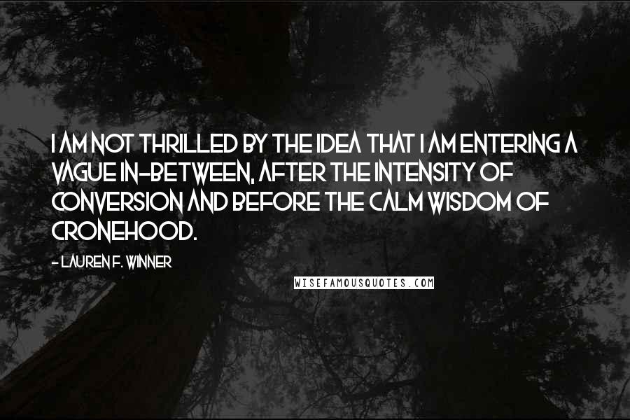 Lauren F. Winner Quotes: I am not thrilled by the idea that I am entering a vague in-between, after the intensity of conversion and before the calm wisdom of cronehood.