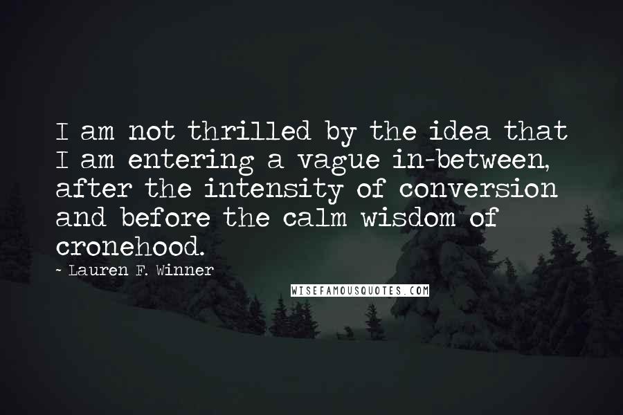 Lauren F. Winner Quotes: I am not thrilled by the idea that I am entering a vague in-between, after the intensity of conversion and before the calm wisdom of cronehood.