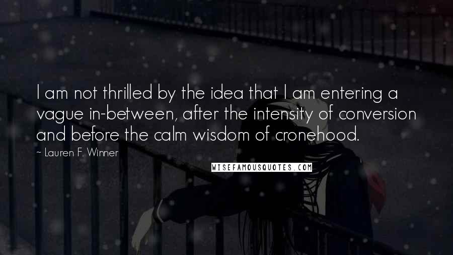 Lauren F. Winner Quotes: I am not thrilled by the idea that I am entering a vague in-between, after the intensity of conversion and before the calm wisdom of cronehood.