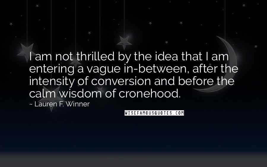 Lauren F. Winner Quotes: I am not thrilled by the idea that I am entering a vague in-between, after the intensity of conversion and before the calm wisdom of cronehood.