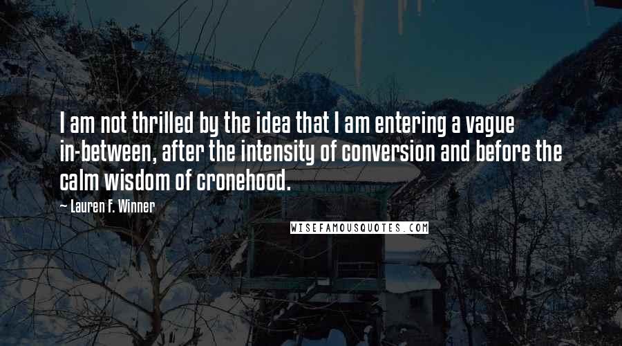 Lauren F. Winner Quotes: I am not thrilled by the idea that I am entering a vague in-between, after the intensity of conversion and before the calm wisdom of cronehood.
