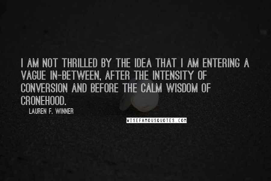 Lauren F. Winner Quotes: I am not thrilled by the idea that I am entering a vague in-between, after the intensity of conversion and before the calm wisdom of cronehood.