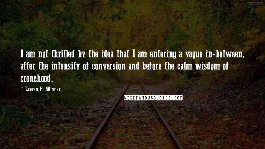 Lauren F. Winner Quotes: I am not thrilled by the idea that I am entering a vague in-between, after the intensity of conversion and before the calm wisdom of cronehood.
