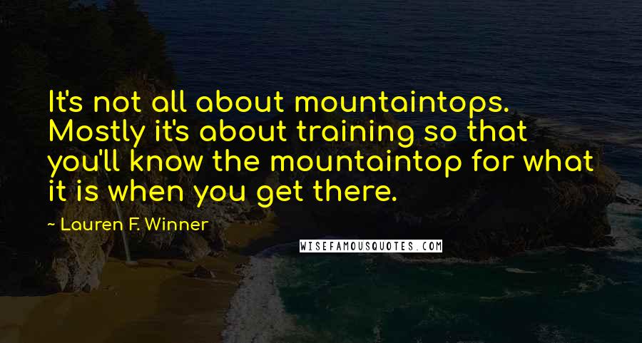Lauren F. Winner Quotes: It's not all about mountaintops. Mostly it's about training so that you'll know the mountaintop for what it is when you get there.