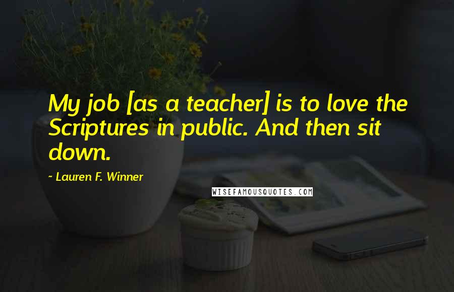 Lauren F. Winner Quotes: My job [as a teacher] is to love the Scriptures in public. And then sit down.