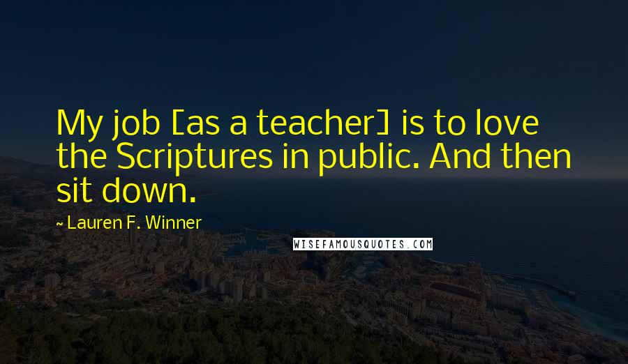 Lauren F. Winner Quotes: My job [as a teacher] is to love the Scriptures in public. And then sit down.